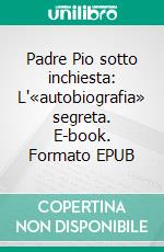 Padre Pio sotto inchiesta: L'«autobiografia» segreta. E-book. Formato EPUB ebook
