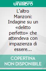 L'altro Manzoni: Indagine su un «delitto perfetto» che attendeva con impazienza di essere scoperto. E-book. Formato EPUB ebook