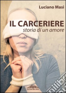 Il carceriere. Storia di un amore. E-book. Formato Mobipocket ebook di Luciano Masi