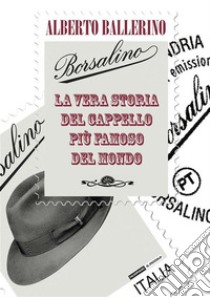 BorsalinoLa vera storia del cappello più famoso del mondo. E-book. Formato Mobipocket ebook di Alberto Ballerino