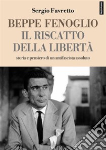 Beppe Fenoglio. Il riscatto della libertàStoria e pensiero di un antifascista assoluto. E-book. Formato EPUB ebook di Sergio Favretto