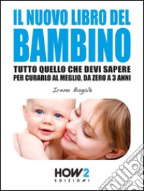 IL NUOVO LIBRO DEL BAMBINO: Tutto Quello che Devi Sapere per Curarlo al Meglio, da Zero a 3 Anni. E-book. Formato EPUB ebook di Irene Bagalà