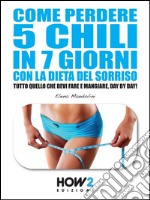 Come perdere 5 chili in 7 giorni con la dieta del sorriso. Tutto quello che devi fare e mangiare, day by day!. E-book. Formato EPUB ebook