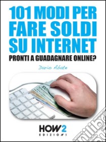 101 MODI PER FARE SOLDI SU INTERNET. La Guida più Completa per Guadagnare Online. E-book. Formato EPUB ebook di Dario Abate