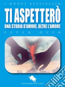 Ti Aspetterò: Una Storia d'Amore, oltre l'Amore. E-book. Formato EPUB ebook di Peter Osyn