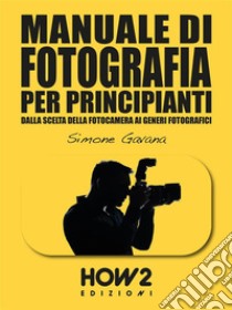 MANUALE DI FOTOGRAFIA PER PRINCIPIANTI: Dalla Scelta della Fotocamera ai Generi Fotografici. E-book. Formato EPUB ebook di Simone Gavana