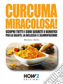Curcuma Miracolosa!: Scopri tutti i suoi segreti e benefici per la Salute, la Bellezza e l'Alimentazione. E-book. Formato EPUB ebook di Barbara Gallo