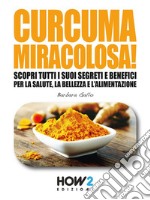 Curcuma Miracolosa!: Scopri tutti i suoi segreti e benefici per la Salute, la Bellezza e l'Alimentazione. E-book. Formato EPUB