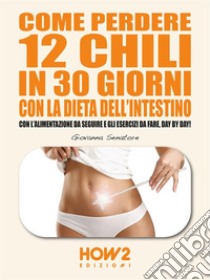 Come Perdere 12 chili in 30 giorni con la Dieta dell'Intestino: Con l'Alimentazione da seguire e gli Esercizi da fare, day by day!. E-book. Formato EPUB ebook di Giovanna Senatore