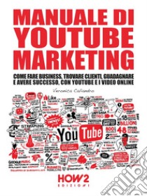 Manuale di YouTube Marketing: Come Fare Business, Trovare Clienti, Guadagnare e Avere Successo, con YouTube e i Video Online. E-book. Formato EPUB ebook di Veronica Caliandro