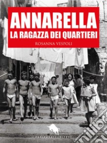 Annarella, la Ragazza dei Quartieri. E-book. Formato EPUB ebook di Rosanna Vespoli