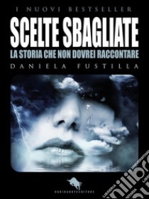 Scelte SbagliateUna storia che non dovrei raccontare. E-book. Formato EPUB ebook di Daniela Fustilla