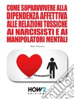 Come Sopravvivere alla Dipendenza Affettiva, alle Relazioni Tossiche, ai Narcisisti e ai Manipolatori Mentali. E-book. Formato EPUB ebook