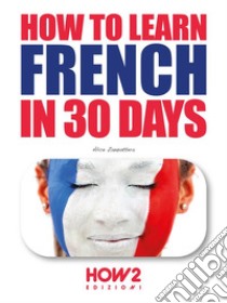 How to Learn French in 30 Days. E-book. Formato PDF ebook di Alice Zanzottera