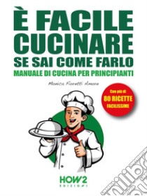 È facile Cucinare se sai come farloManuale di Cucina per Principianti, con più di 80 Ricette Facilissime. E-book. Formato EPUB ebook di Monica Fioretti Amore