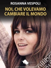 Noi, che volevamo cambiare il mondo. E-book. Formato EPUB ebook di Rosanna Vespoli