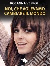 Noi, che volevamo cambiare il mondo. E-book. Formato EPUB ebook di Rosanna Vespoli