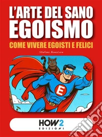 L’Arte del Sano EgoismoCome vivere Egoisti e Felici. E-book. Formato EPUB ebook