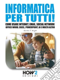 Informatica per tutti!Come usare Internet, Email, Social Network, Office Word, Excel, PowerPoint, Intelligenza Artificiale e molto altro…. E-book. Formato EPUB ebook