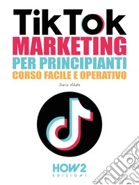 TikTok Marketing per PrincipiantiCorso Facile e Operativo. E-book. Formato PDF ebook