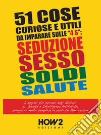 51 Cose Utili e Curiose da Imparare in 3 Minuti Sulle 4 “S”: SEDUZIONE, SESSO, SOLDI, SALUTEI Segreti più cercati dagli Italiani su Google e Intelligenza Artificiale, in pratiche Mini Lezioni. E-book. Formato PDF ebook