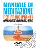 Manuale di meditazione per principianti. Come eliminare stress, ansia e depressione e ritornare ad uno stato di pace interiore e felicità. E-book. Formato EPUB ebook