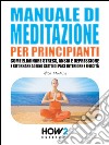 Manuale di meditazione per principianti. Come eliminare stress, ansia e depressione e ritornare ad uno stato di pace interiore e felicità. E-book. Formato Mobipocket ebook