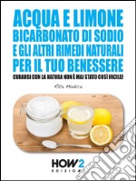 Acqua e limone, bicarbonato di sodio e gli altri rimedi naturali per il tuo benessere: curarsi con la natura non è mai stato così facile!. E-book. Formato EPUB ebook