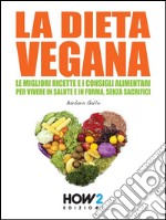 LA DIETA VEGANA. Le Migliori Ricette e i Consigli Alimentari per Vivere in Salute e in Forma, senza sacrifici. E-book. Formato EPUB ebook