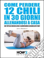 COME PERDERE 12 CHILI IN 30 GIORNI ALLENANDOSI A CASA. Con tutti gli Esercizi da fare e l’Alimentazione da seguire, Day by Day!. E-book. Formato EPUB ebook