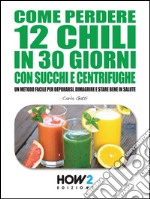 Come perdere 12 chili in 30 giorni con succhi e centrifughe. Un metodo facile per depurarsi, dimagrire e stare bene in salute. E-book. Formato EPUB ebook