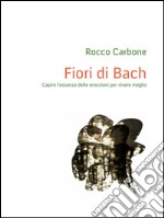 Fiori di Bach – Capire l’essenza delle emozioni per vivere meglio. E-book. Formato PDF ebook