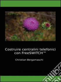 Costruire centralini telefonici con FreeSWITCH. E-book. Formato PDF ebook di Christian Bergamaschi