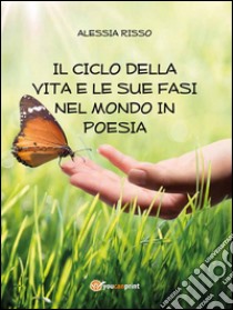 Il ciclo della vita e le sue fasi del mondo in poesia. E-book. Formato PDF ebook di Alessia Risso