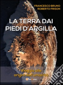 La terra dai piedi d'argilla: Viaggio alle origini dell'umanità. E-book. Formato PDF ebook di Francesco Bruno