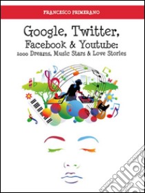 Google, Twitter, Facebook e Youtube: 1000 dreams, music stars e love stories. E-book. Formato Mobipocket ebook di Francesco Primerano