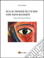 Sulle tracce di un dio che non so darti, attraversiamo insieme il deserto. E-book. Formato Mobipocket