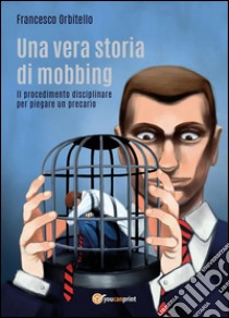 Una vera storia di mobbing - Il procedimento disciplinare per piegare un precario. E-book. Formato EPUB ebook di Francesco Orbitello