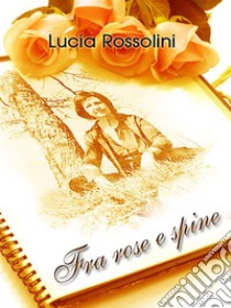 Fra rose e spine. E-book. Formato Mobipocket ebook di Lucia Rossolini