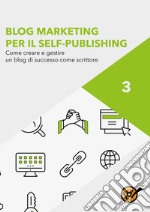 Blog Marketing per il Self-Publishing - Come creare e gestire un blog di successo come scrittore. E-book. Formato EPUB ebook