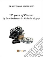 120 years of Cinema by lumière broters in 50 shades of grey. E-book. Formato Mobipocket ebook