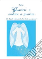 Guarirsi e aiutare a guarire. Gli angeli indicano la via della guarigione. E-book. Formato EPUB ebook