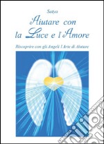 Aiutare con la luce e l'amore. Riscoprire con gli angeli l'arte di aiutare. E-book. Formato EPUB ebook