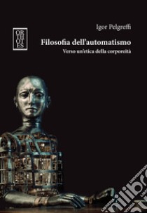 Filosofia dell’automatismo. Verso un’etica della corporeità. E-book. Formato EPUB ebook di Igor Pelgreffi