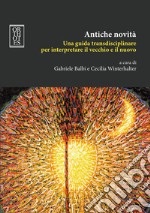 Antiche novità. Una guida transdisciplinare per interpretare il vecchio e il nuovo. E-book. Formato PDF ebook