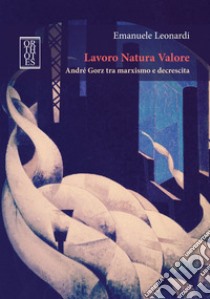 Lavoro Natura Valore: André Gorz tra marxismo e decrescita. E-book. Formato EPUB ebook di Emanuele Leonardi