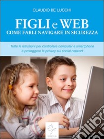 Figli e web Come farli navigare in sicurezza. E-book. Formato Mobipocket ebook di Claudio De Lucchi