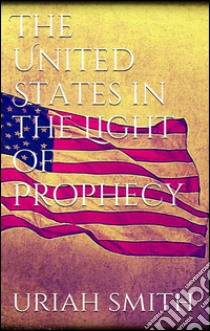 The United States in the light of prophecy. E-book. Formato EPUB ebook di Uriah Smith