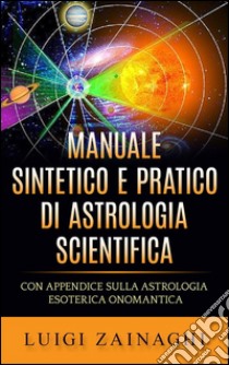 Manuale sintetico e pratico di astrologia scientificaCon Appendice sulla Astrologia esoterica onomantica. E-book. Formato Mobipocket ebook di Luigi Zainaghi