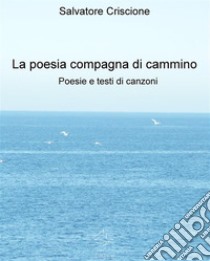 La poesia compagna di cammino - Poesie e testi di canzoni. E-book. Formato Mobipocket ebook di Salvatore Criscione